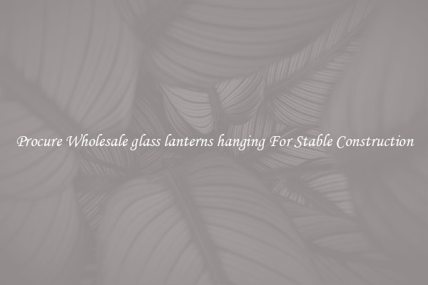 Procure Wholesale glass lanterns hanging For Stable Construction