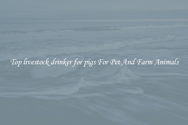 Top livestock drinker for pigs For Pet And Farm Animals