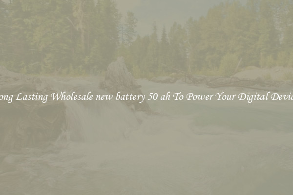 Long Lasting Wholesale new battery 50 ah To Power Your Digital Devices