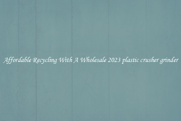 Affordable Recycling With A Wholesale 2023 plastic crusher grinder