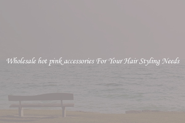 Wholesale hot pink accessories For Your Hair Styling Needs