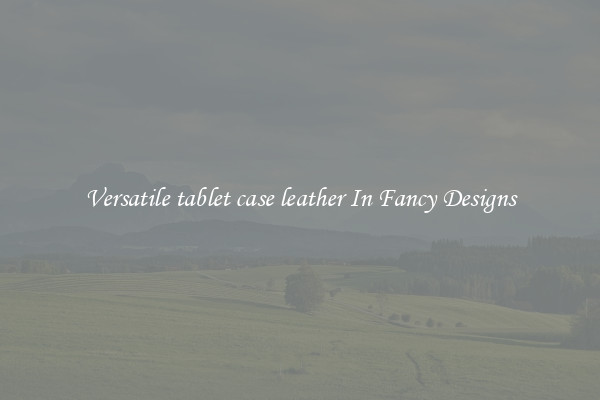 Versatile tablet case leather In Fancy Designs