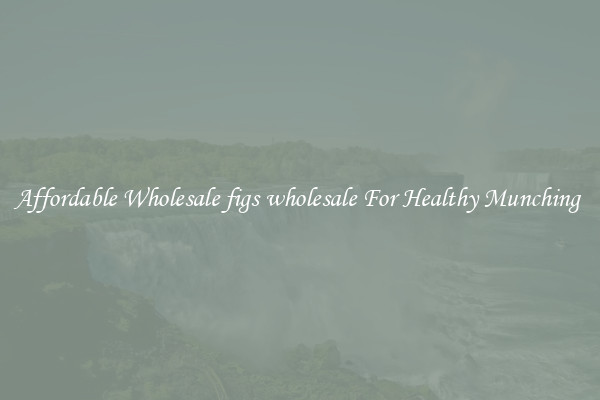 Affordable Wholesale figs wholesale For Healthy Munching 