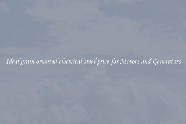 Ideal grain oriented electrical steel price for Motors and Generators