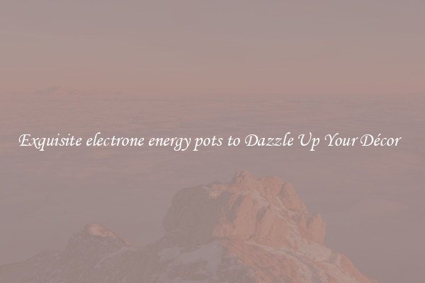 Exquisite electrone energy pots to Dazzle Up Your Décor  