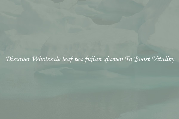 Discover Wholesale leaf tea fujian xiamen To Boost Vitality