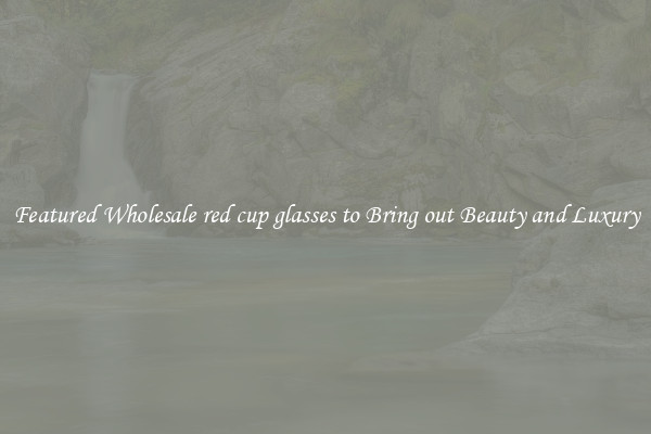 Featured Wholesale red cup glasses to Bring out Beauty and Luxury