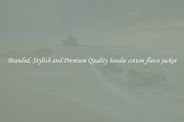Branded, Stylish and Premium Quality hoodie cotton fleece jacket