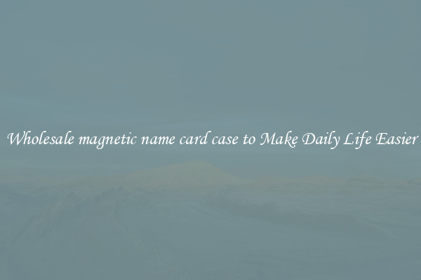 Wholesale magnetic name card case to Make Daily Life Easier