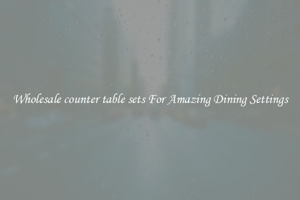 Wholesale counter table sets For Amazing Dining Settings