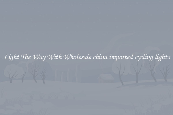 Light The Way With Wholesale china imported cycling lights