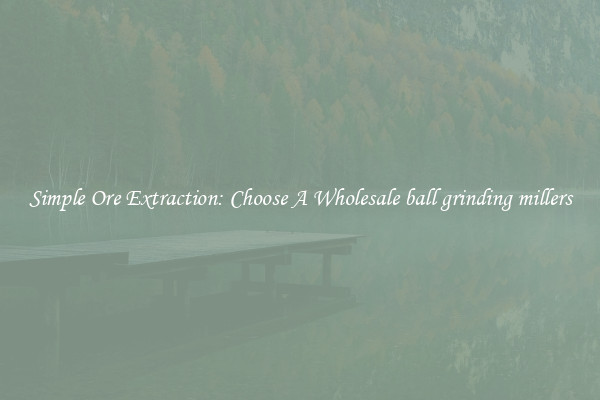 Simple Ore Extraction: Choose A Wholesale ball grinding millers