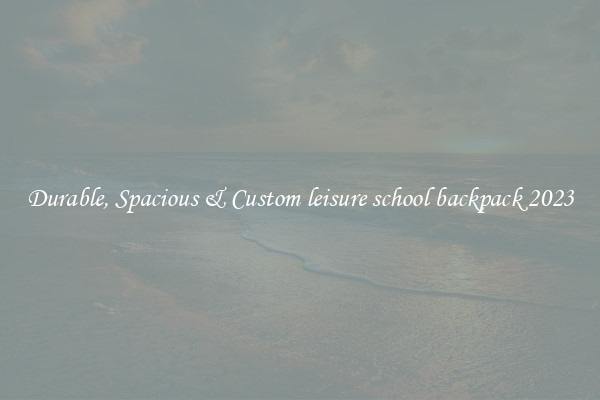 Durable, Spacious & Custom leisure school backpack 2023