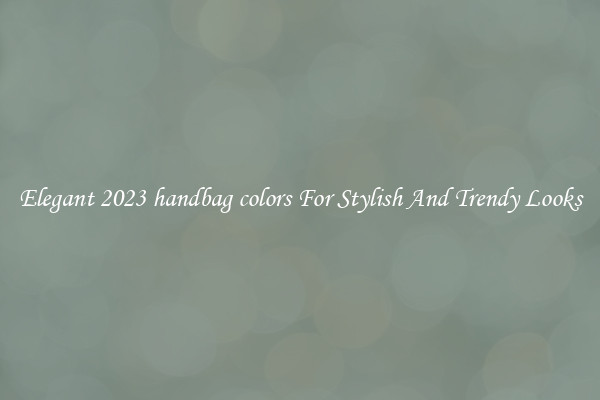 Elegant 2023 handbag colors For Stylish And Trendy Looks