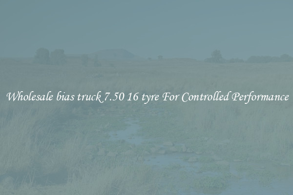 Wholesale bias truck 7.50 16 tyre For Controlled Performance