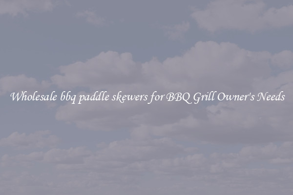 Wholesale bbq paddle skewers for BBQ Grill Owner's Needs