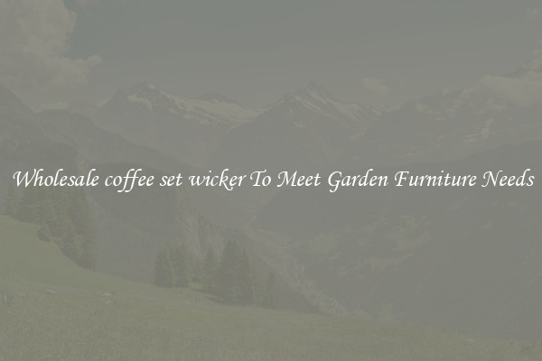 Wholesale coffee set wicker To Meet Garden Furniture Needs