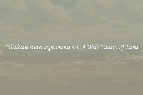 Wholesale water experiments For A Wide Variety Of Items