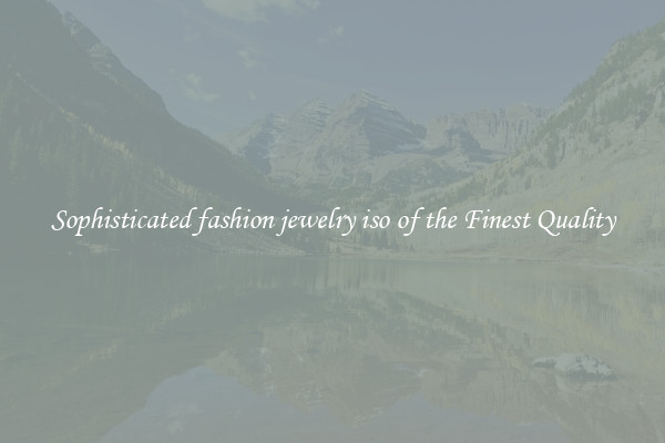 Sophisticated fashion jewelry iso of the Finest Quality