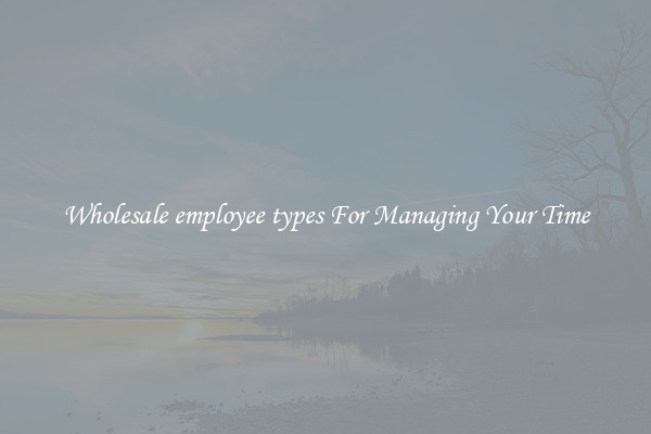 Wholesale employee types For Managing Your Time