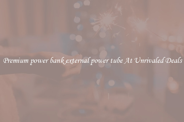Premium power bank external power tube At Unrivaled Deals
