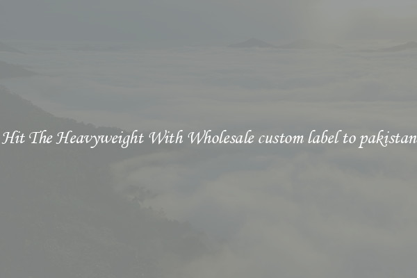 Hit The Heavyweight With Wholesale custom label to pakistan