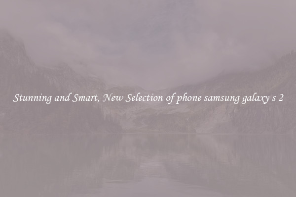 Stunning and Smart, New Selection of phone samsung galaxy s 2
