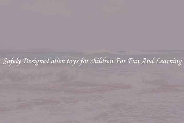Safely Designed alien toys for children For Fun And Learning