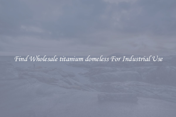 Find Wholesale titanium domeless For Industrial Use