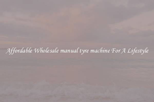 Affordable Wholesale manual tyre machine For A Lifestyle